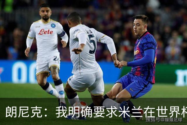 朗尼克：我明确要求米兰在世界杯前解决未来，但他们没做到